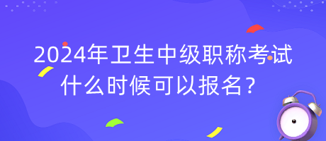 2024年衛(wèi)生中級職稱考試什么時候可以報名？