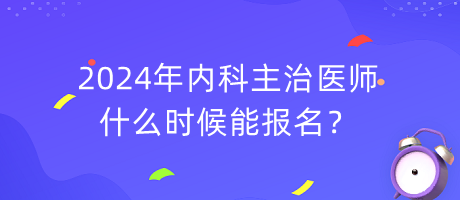 2024年內(nèi)科主治醫(yī)師什么時(shí)候能報(bào)名？