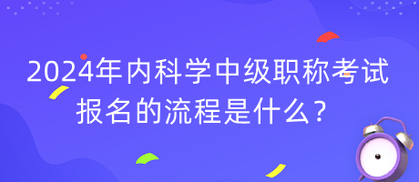 2024年內(nèi)科學(xué)中級(jí)職稱考試報(bào)名的流程是什么？