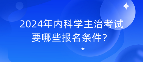 2024年內(nèi)科學(xué)主治考試要哪些報名條件？