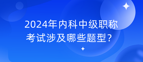 2024年內(nèi)科中級(jí)職稱考試涉及哪些題型？