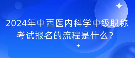 2024年中西醫(yī)內(nèi)科學(xué)中級職稱考試報名的流程是什么？