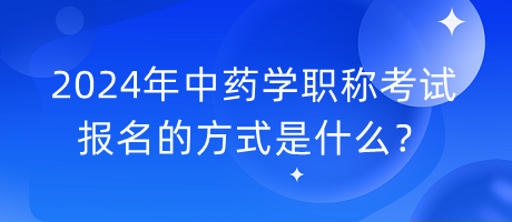 2024年中藥學職稱考試報名的方式是什么？