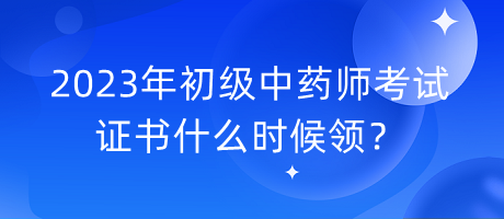 2023年初級中藥師考試證書什么時候領(lǐng)？