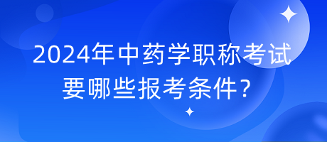 2024年中藥學(xué)職稱考試要哪些報考條件？