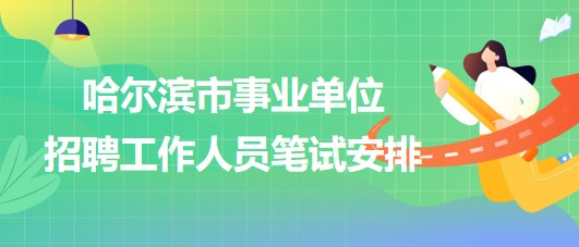 哈爾濱市事業(yè)單位2023年下半年招聘工作人員筆試安排