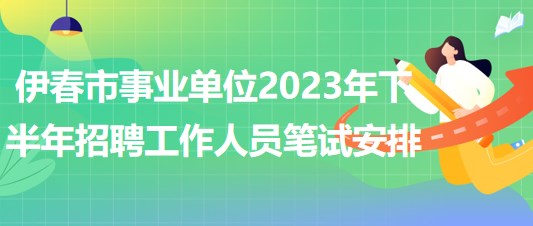 伊春市事業(yè)單位2023年下半年招聘工作人員筆試安排