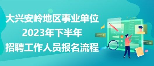 大興安嶺地區(qū)事業(yè)單位2023年下半年招聘工作人員報(bào)名流程