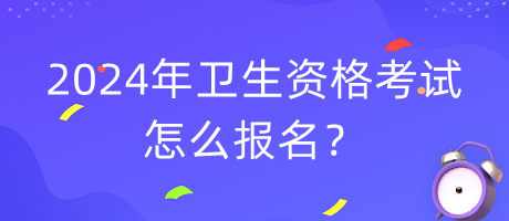2024年衛(wèi)生資格考試怎么報(bào)名？