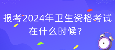 報(bào)考2024年衛(wèi)生資格考試在什么時(shí)候？