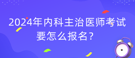 2024年內(nèi)科主治醫(yī)師考試要怎么報名？