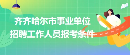 齊齊哈爾市事業(yè)單位2023年下半年招聘工作人員報考條件