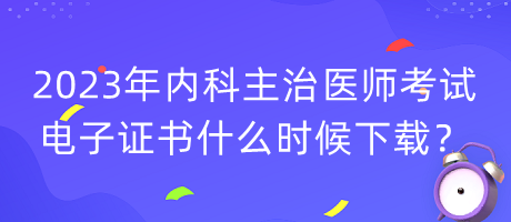 2023年內(nèi)科主治醫(yī)師考試電子證書什么時(shí)候下載？