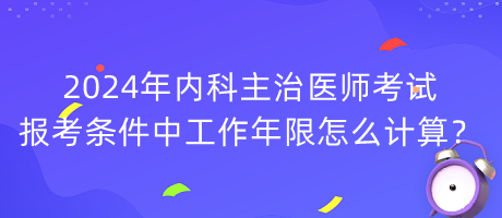 2024年內(nèi)科主治醫(yī)師考試報考條件中工作年限怎么計算？