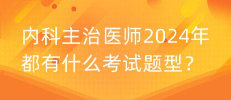 內(nèi)科主治醫(yī)師2024年都有什么考試題型？