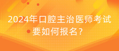 2024年口腔主治醫(yī)師考試要如何報名？