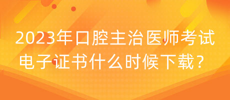 2023年口腔主治醫(yī)師考試電子證書什么時候下載？