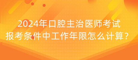 2024年口腔主治醫(yī)師考試報考條件中工作年限怎么計算？