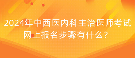 2024年中西醫(yī)內(nèi)科主治醫(yī)師考試網(wǎng)上報(bào)名步驟有什么？