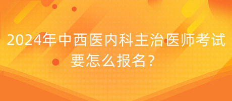 2024年中西醫(yī)內(nèi)科主治醫(yī)師考試要怎么報(bào)名？