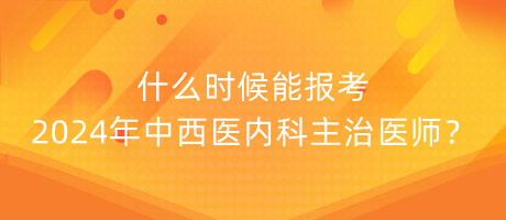 什么時(shí)候能報(bào)考2024年中西醫(yī)內(nèi)科主治醫(yī)師？