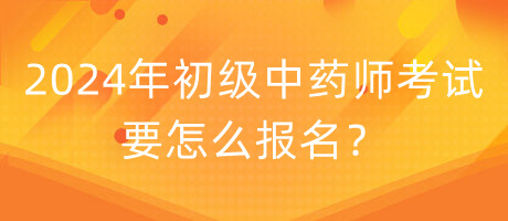 2024年初級(jí)中藥師考試要怎么報(bào)名？