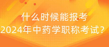 什么時候能報考2024年中藥學職稱考試？