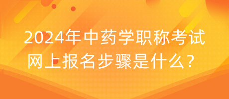 2024年中藥學(xué)職稱考試網(wǎng)上報(bào)名步驟是什么？