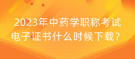 2023年中藥學職稱考試電子證書什么時候下載？