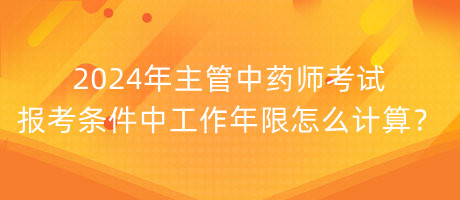 2024年主管中藥師考試報考條件中工作年限怎么計算？