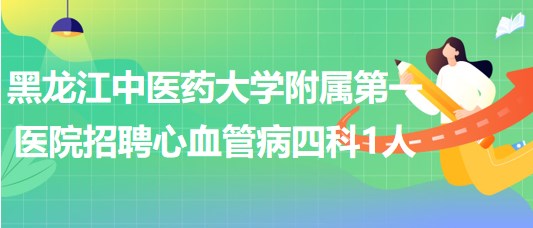 黑龍江中醫(yī)藥大學(xué)附屬第一醫(yī)院招聘心血管病四科工作人員1人