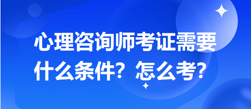 心理咨詢師考證需要什么條件？怎么考？