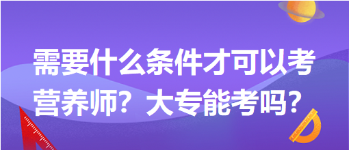 需要什么條件才可以考營養(yǎng)師？大專能考嗎？