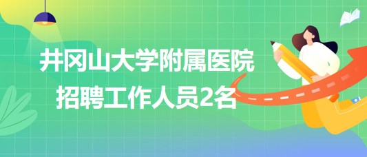 江西省吉安市井岡山大學附屬醫(yī)院2023年招聘工作人員2名