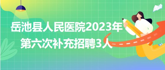 四川省廣安市岳池縣人民醫(yī)院2023年第六次補充招聘3人