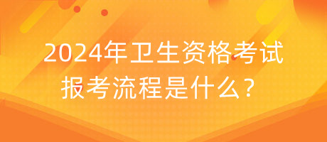 2024年衛(wèi)生資格考試報考流程是什么？