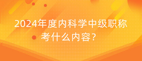 2024年度內(nèi)科學(xué)中級職稱考什么內(nèi)容？