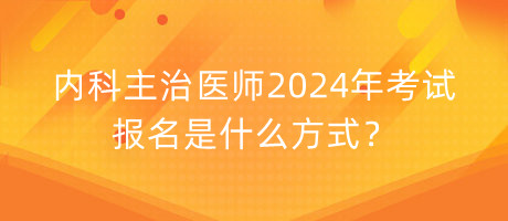 內(nèi)科主治醫(yī)師2024年考試報(bào)名是什么方式？