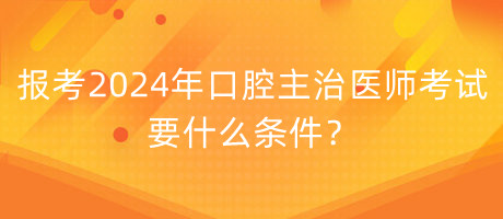 報考2024年口腔主治醫(yī)師考試要什么條件？