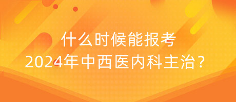 什么時候能報考2024年中西醫(yī)內(nèi)科主治？