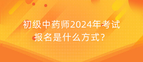 初級中藥師2024年考試報名是什么方式？