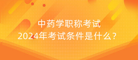 中藥學職稱考試2024年考試條件是什么？