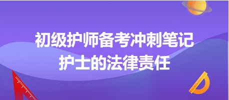 2024初級(jí)護(hù)師備考沖刺筆記：護(hù)士的法律責(zé)任