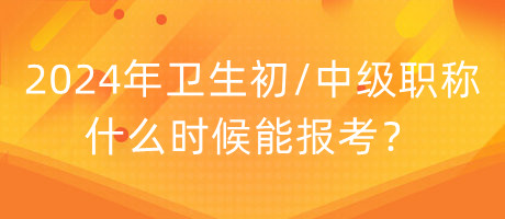 2024年衛(wèi)生初中級職稱什么時候能報考？