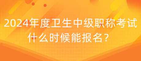 2024年度衛(wèi)生中級職稱考試什么時候能報名？
