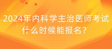 2024年內(nèi)科學主治醫(yī)師考試什么時候能報名？