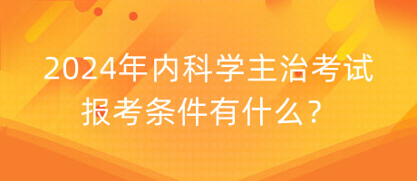 2024年內(nèi)科學(xué)主治考試報(bào)考條件有什么？