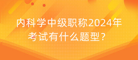 內(nèi)科學(xué)中級(jí)職稱(chēng)2024年考試有什么題型？