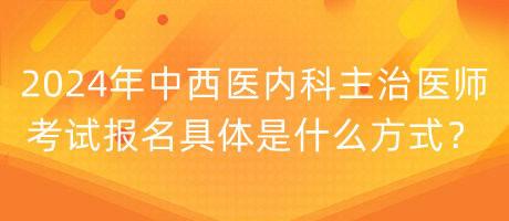 2024年中西醫(yī)內(nèi)科主治醫(yī)師考試報(bào)名具體是什么方式？