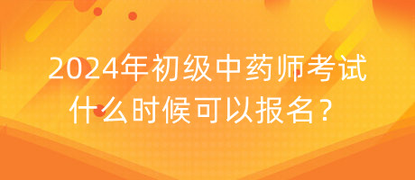 2024年初級中藥師考試什么時(shí)候可以報(bào)名？